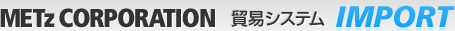 METz CORPORATION 貿易システム IMPORT